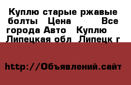 Куплю старые ржавые болты › Цена ­ 149 - Все города Авто » Куплю   . Липецкая обл.,Липецк г.